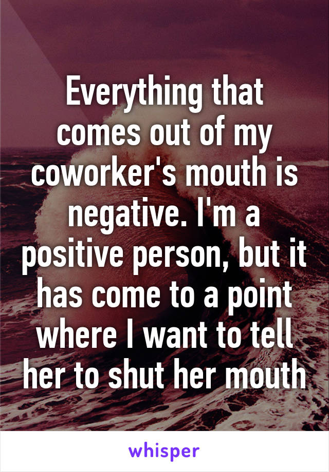 Everything that comes out of my coworker's mouth is negative. I'm a positive person, but it has come to a point where I want to tell her to shut her mouth