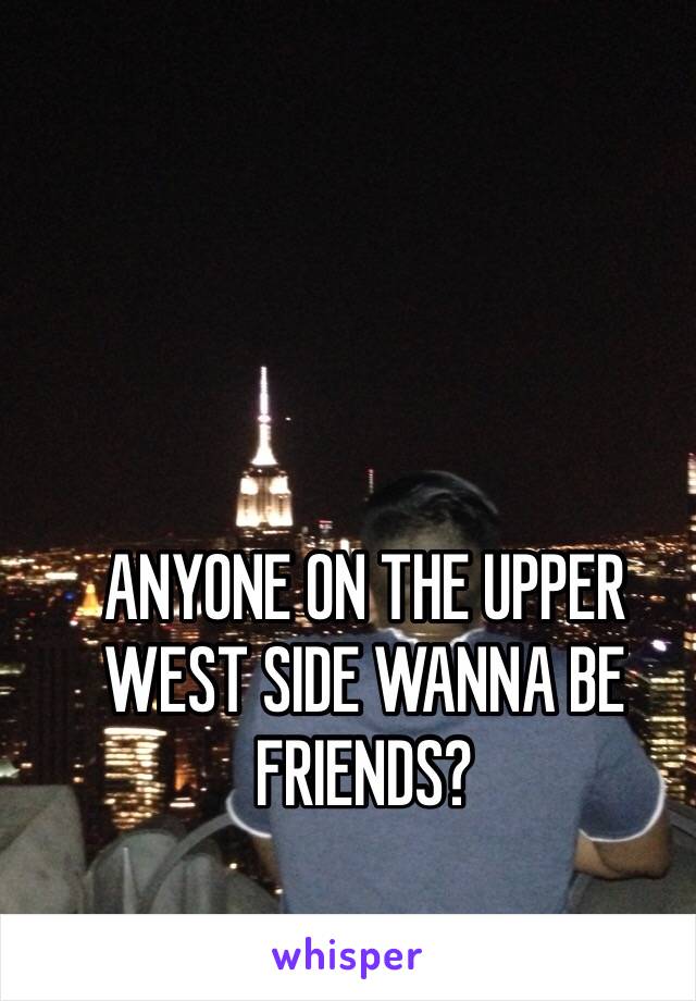 ANYONE ON THE UPPER WEST SIDE WANNA BE FRIENDS? 