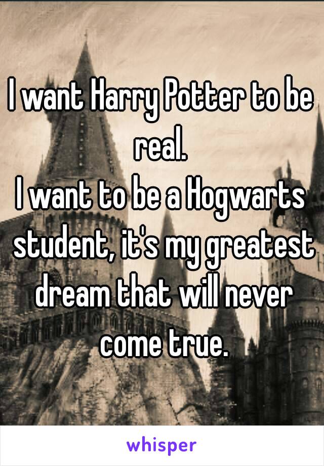 I want Harry Potter to be real. 
I want to be a Hogwarts student, it's my greatest dream that will never come true.