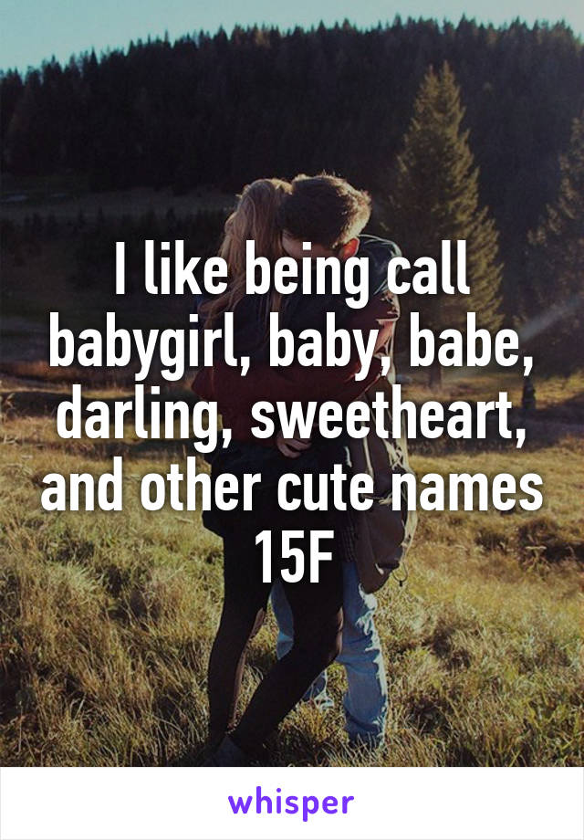 I like being call babygirl, baby, babe, darling, sweetheart, and other cute names
15F