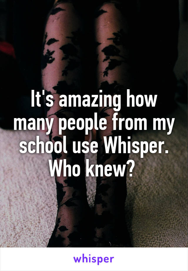 It's amazing how many people from my school use Whisper. Who knew? 