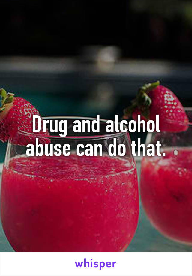 Drug and alcohol abuse can do that.