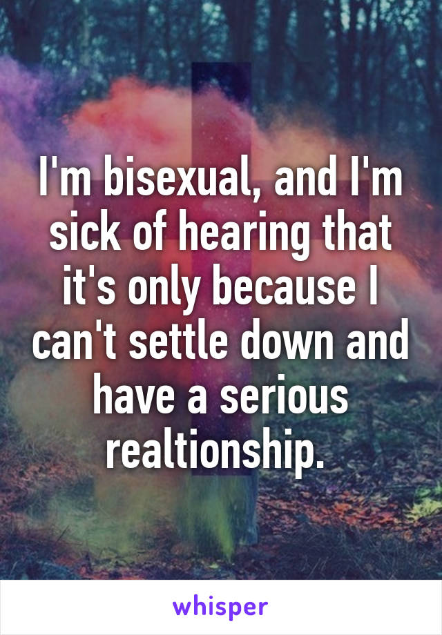 I'm bisexual, and I'm sick of hearing that it's only because I can't settle down and have a serious realtionship. 