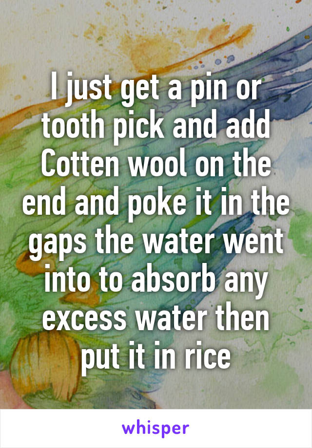 I just get a pin or tooth pick and add Cotten wool on the end and poke it in the gaps the water went into to absorb any excess water then put it in rice