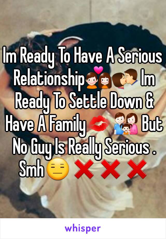 Im Ready To Have A Serious Relationship💑💏 Im Ready To Settle Down & Have A Family💋👪 But No Guy Is Really Serious . Smh😑❌❌❌