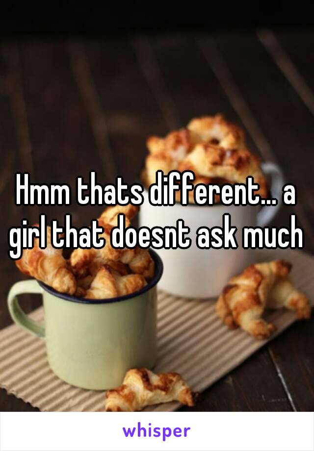 Hmm thats different... a girl that doesnt ask much 