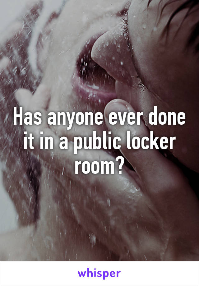 Has anyone ever done it in a public locker room?