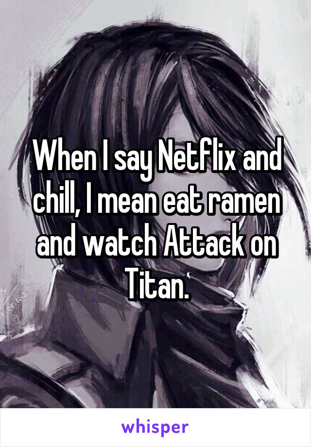 When I say Netflix and chill, I mean eat ramen and watch Attack on Titan.