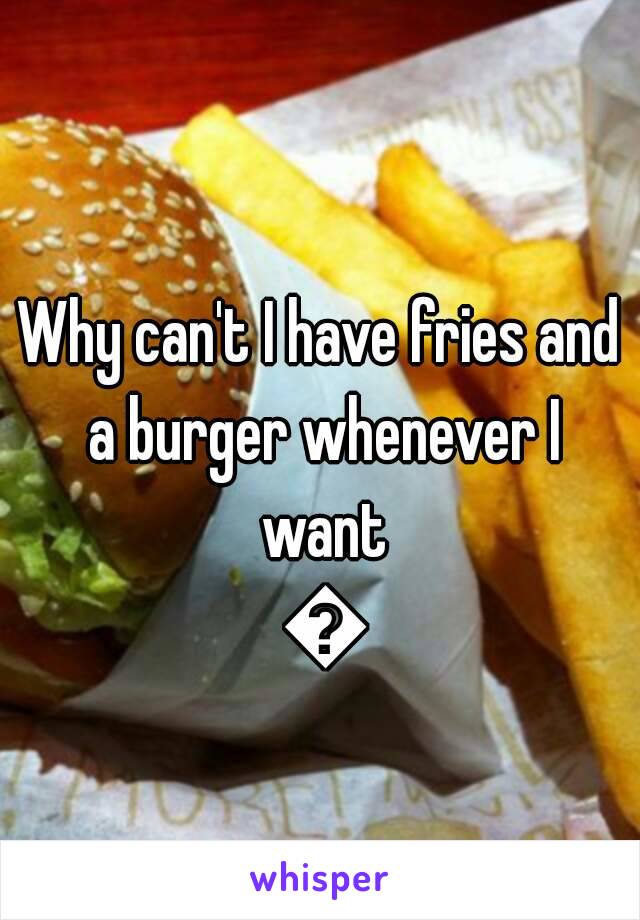 Why can't I have fries and a burger whenever I want 😩