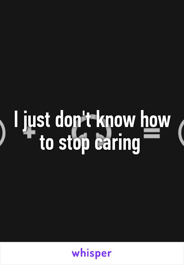 I just don't know how to stop caring 