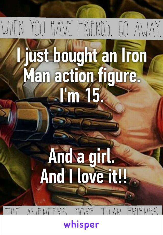 I just bought an Iron Man action figure.
I'm 15.


And a girl.
 And I love it!!