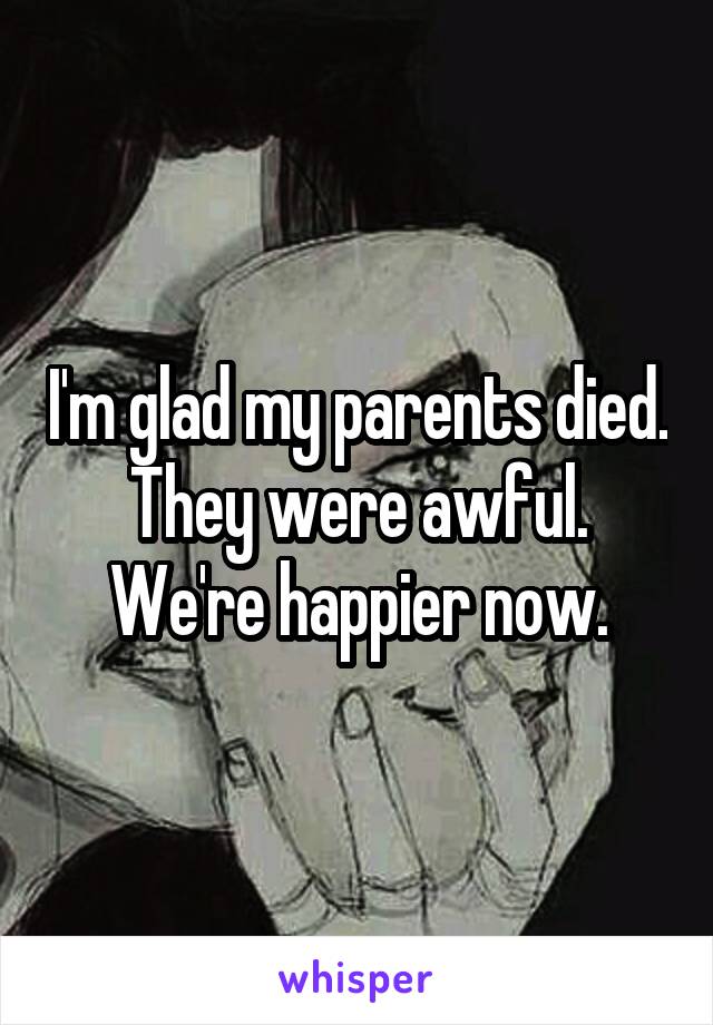 I'm glad my parents died. They were awful. We're happier now.