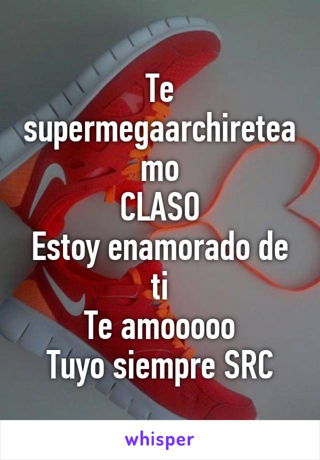 Te supermegaarchireteamo
CLASO
Estoy enamorado de ti
Te amooooo
Tuyo siempre SRC