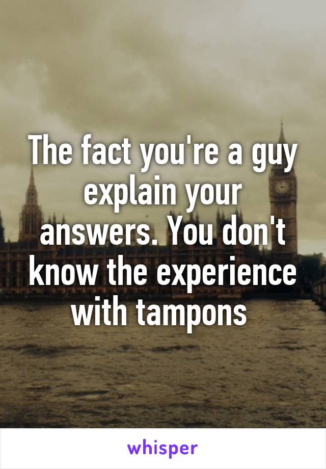 The fact you're a guy explain your answers. You don't know the experience with tampons 