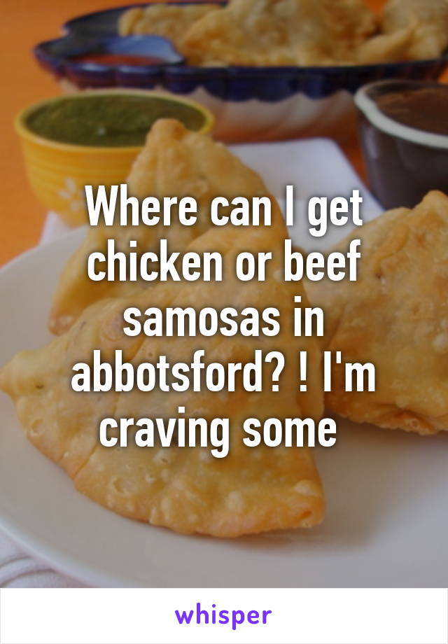 Where can I get chicken or beef samosas in abbotsford? ! I'm craving some 