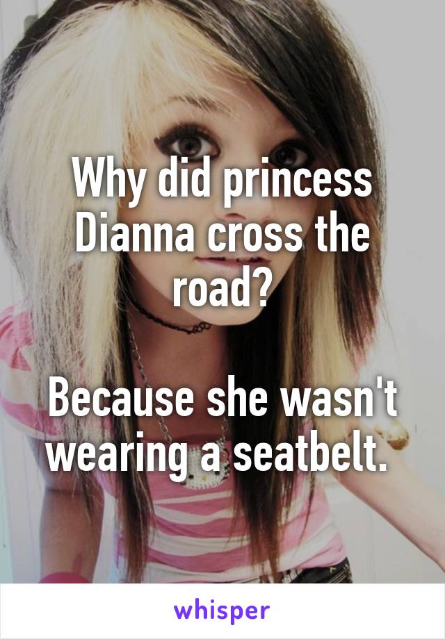 Why did princess Dianna cross the road?

Because she wasn't wearing a seatbelt. 