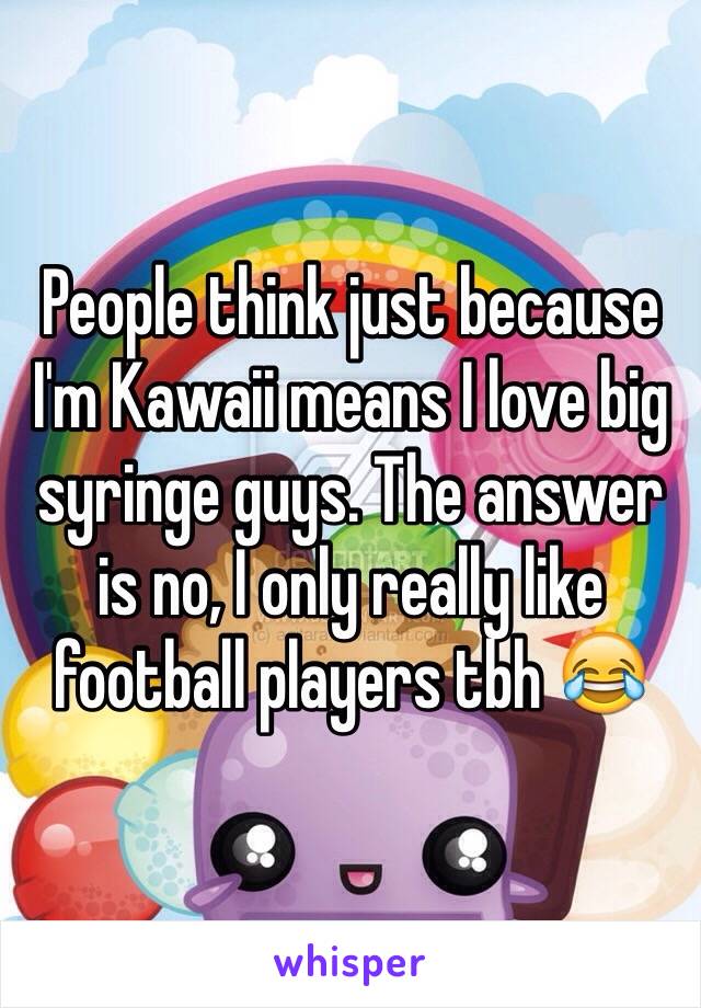 People think just because I'm Kawaii means I love big syringe guys. The answer is no, I only really like football players tbh 😂