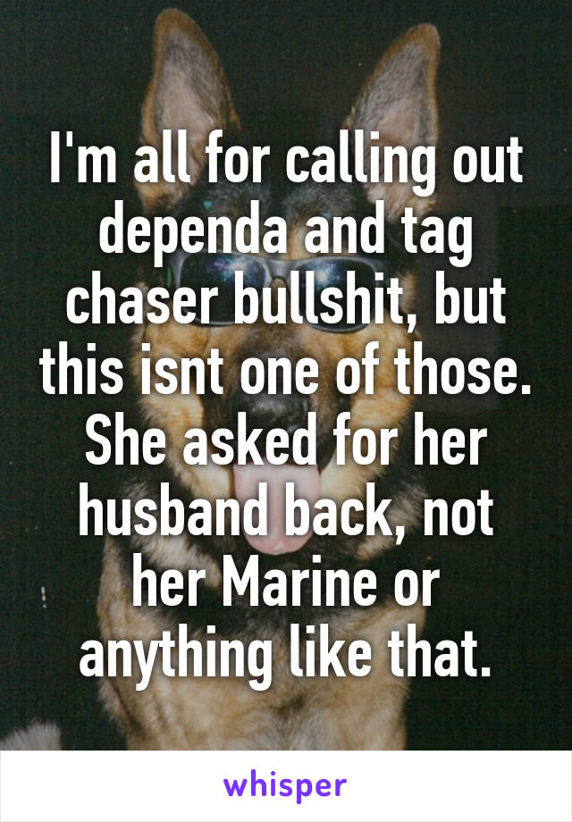 I'm all for calling out dependa and tag chaser bullshit, but this isnt one of those. She asked for her husband back, not her Marine or anything like that.