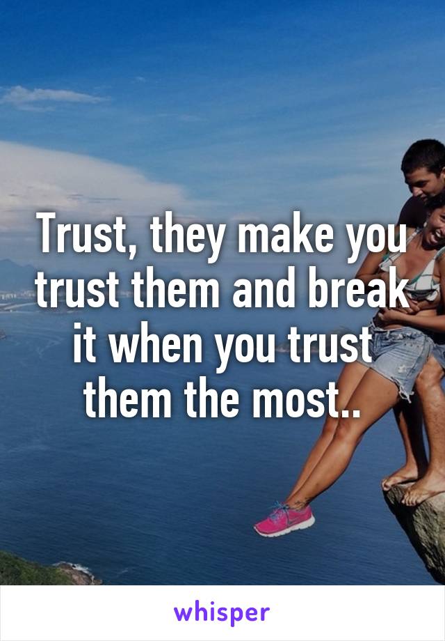 Trust, they make you trust them and break it when you trust them the most..