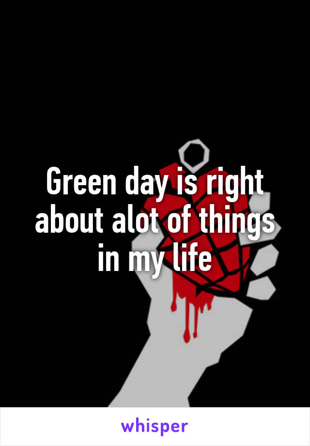 Green day is right about alot of things in my life