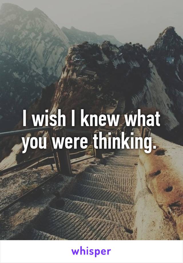 I wish I knew what you were thinking. 