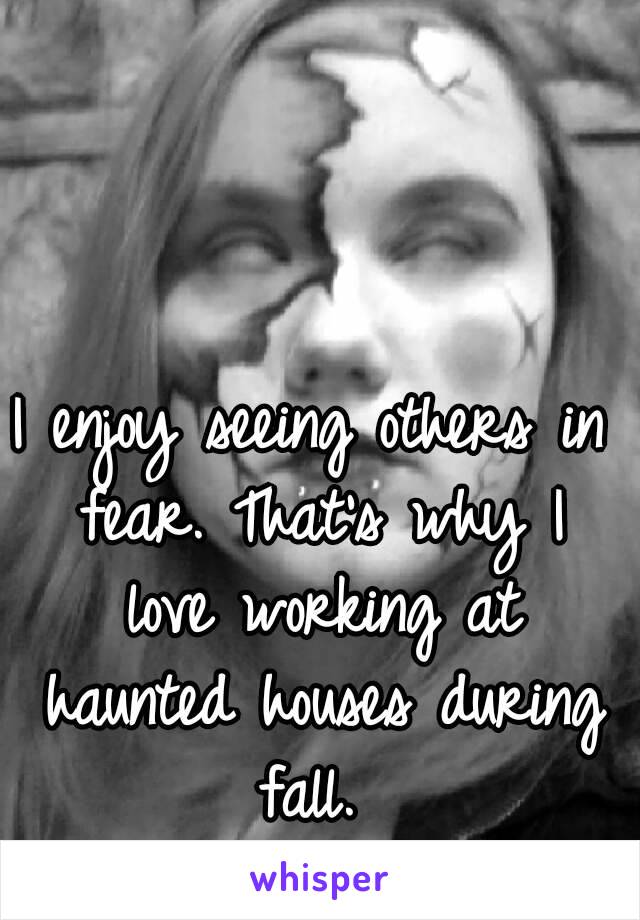 I enjoy seeing others in fear. That's why I love working at haunted houses during fall. 