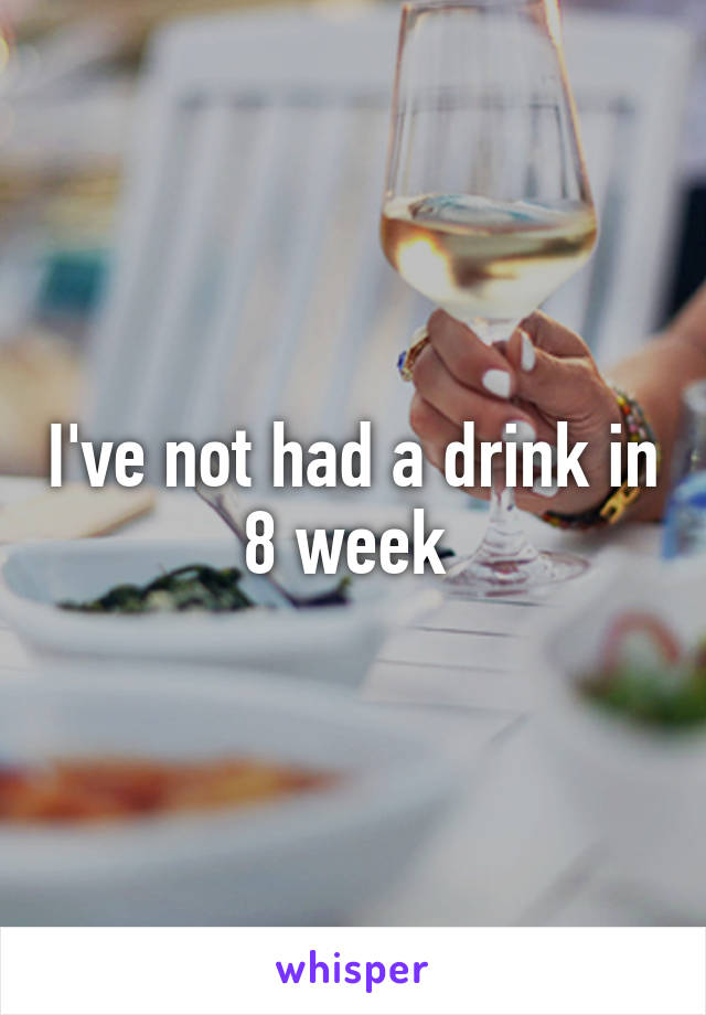 I've not had a drink in 8 week 