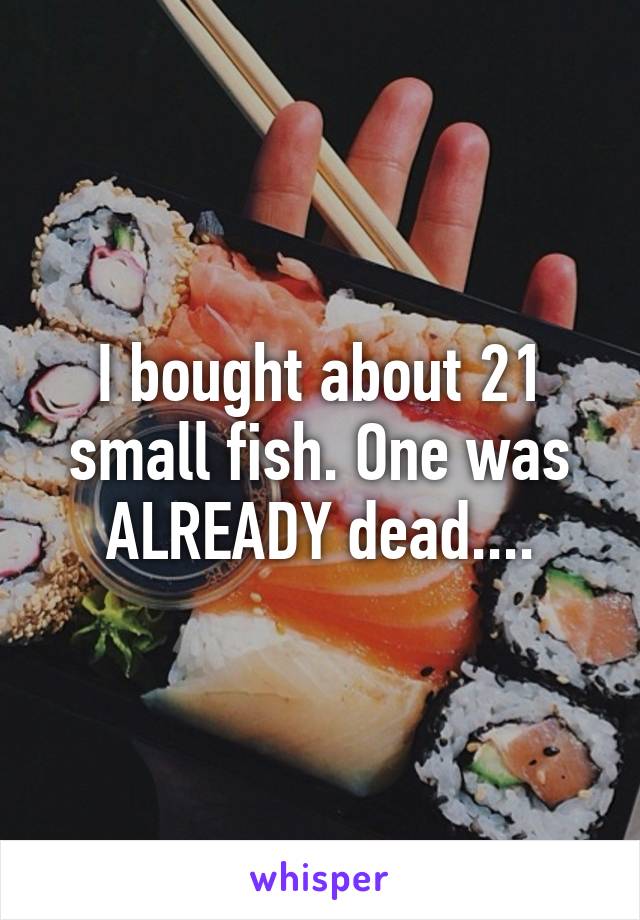 I bought about 21 small fish. One was ALREADY dead....