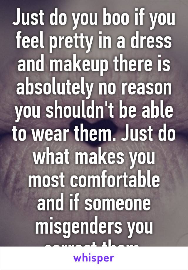 Just do you boo if you feel pretty in a dress and makeup there is absolutely no reason you shouldn't be able to wear them. Just do what makes you most comfortable and if someone misgenders you correct them 