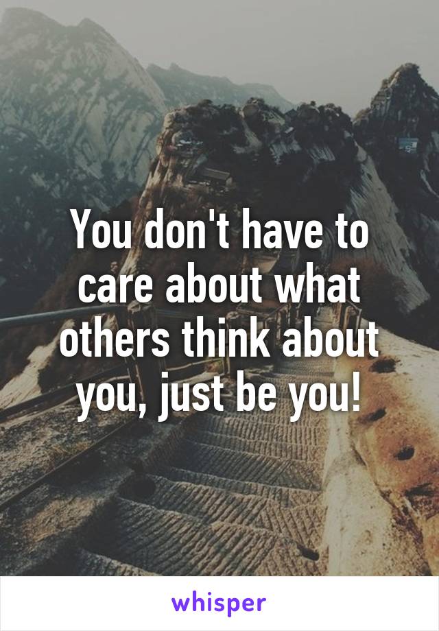 You don't have to care about what others think about you, just be you!