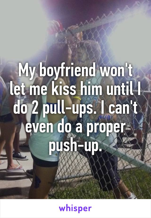 My boyfriend won't let me kiss him until I do 2 pull-ups. I can't even do a proper push-up.