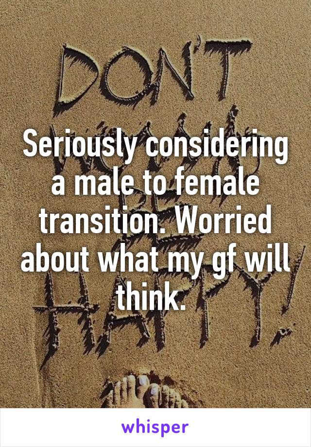 Seriously considering a male to female transition. Worried about what my gf will think. 