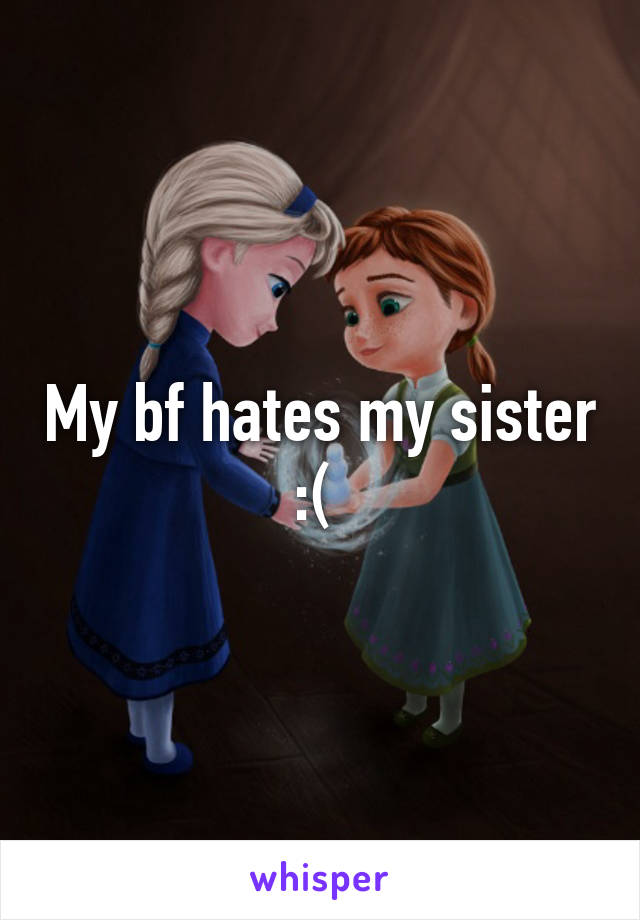 My bf hates my sister :( 