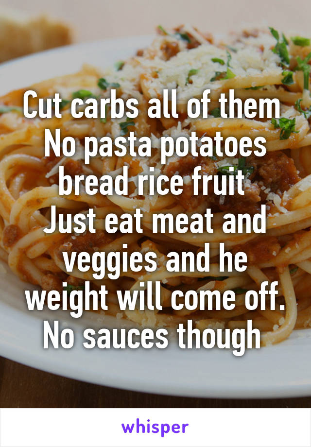 Cut carbs all of them 
No pasta potatoes bread rice fruit 
Just eat meat and veggies and he weight will come off. No sauces though 