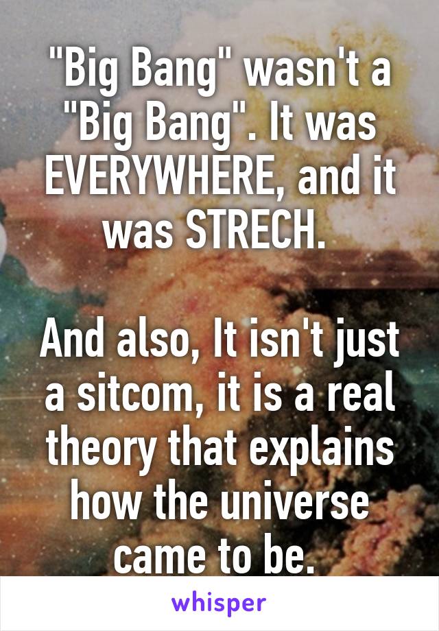 "Big Bang" wasn't a "Big Bang". It was EVERYWHERE, and it was STRECH. 

And also, It isn't just a sitcom, it is a real theory that explains how the universe came to be. 