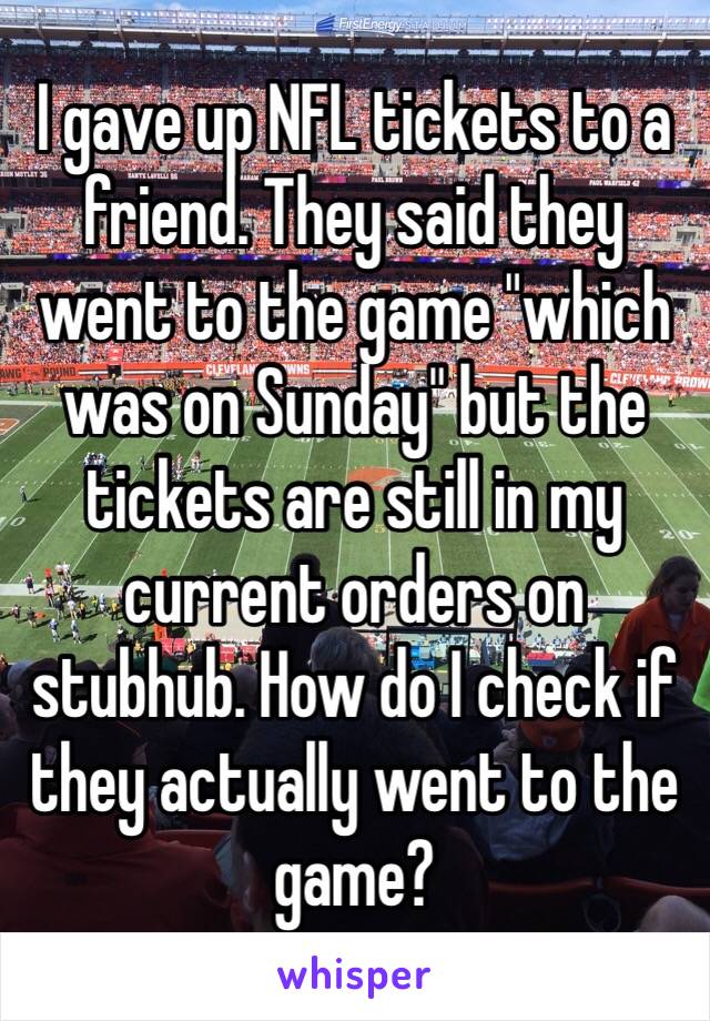 I gave up NFL tickets to a friend. They said they went to the game "which was on Sunday" but the tickets are still in my current orders on stubhub. How do I check if they actually went to the game?