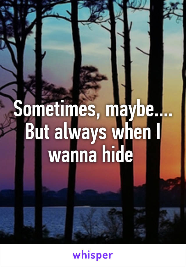 Sometimes, maybe.... But always when I wanna hide 