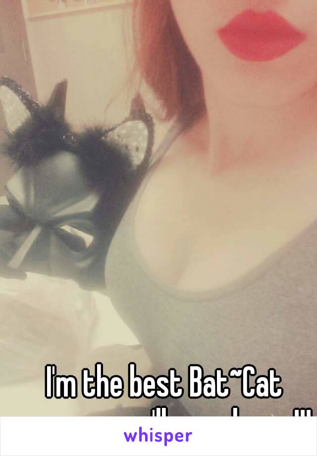 I'm the best Bat~Cat woman you'll ever know!!!