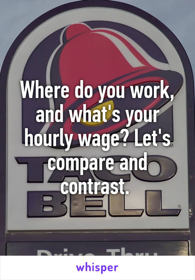 Where do you work, and what's your hourly wage? Let's compare and contrast. 