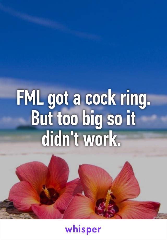 FML got a cock ring. But too big so it didn't work. 