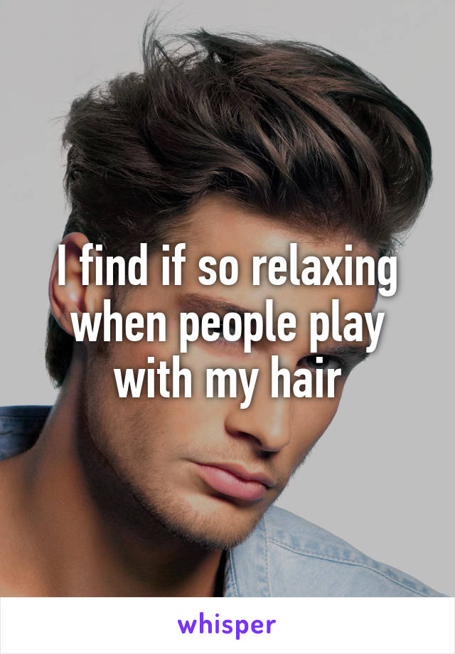 I find if so relaxing when people play with my hair