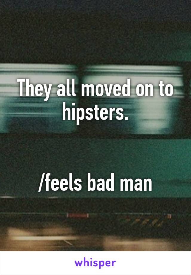 They all moved on to hipsters.


/feels bad man