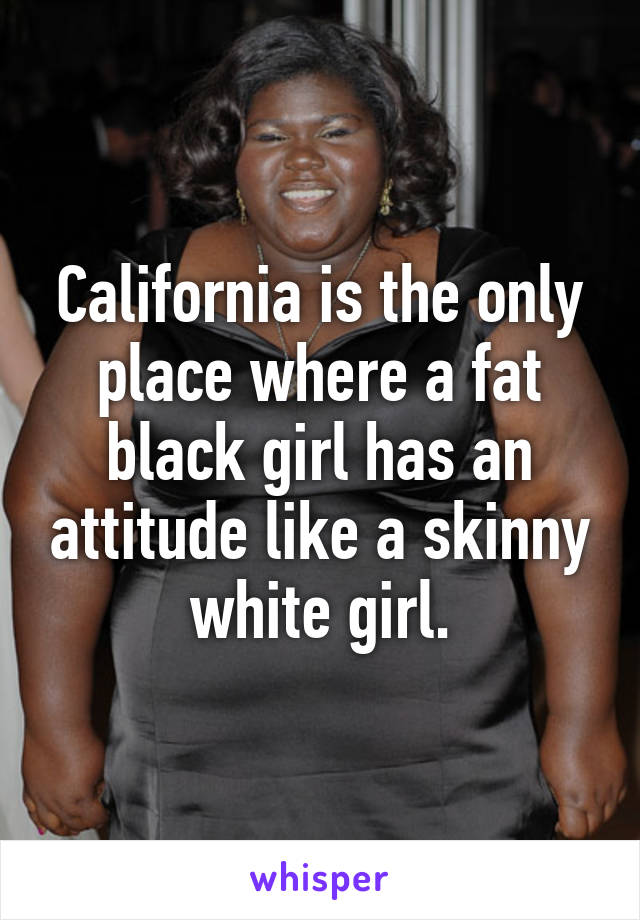 California is the only place where a fat black girl has an attitude like a skinny white girl.