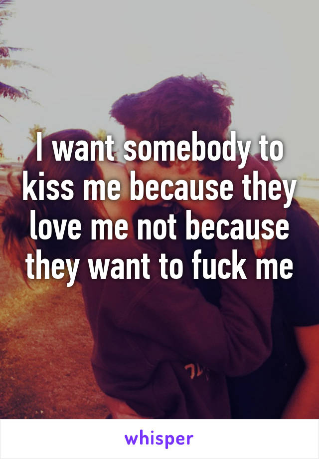 I want somebody to kiss me because they love me not because they want to fuck me
