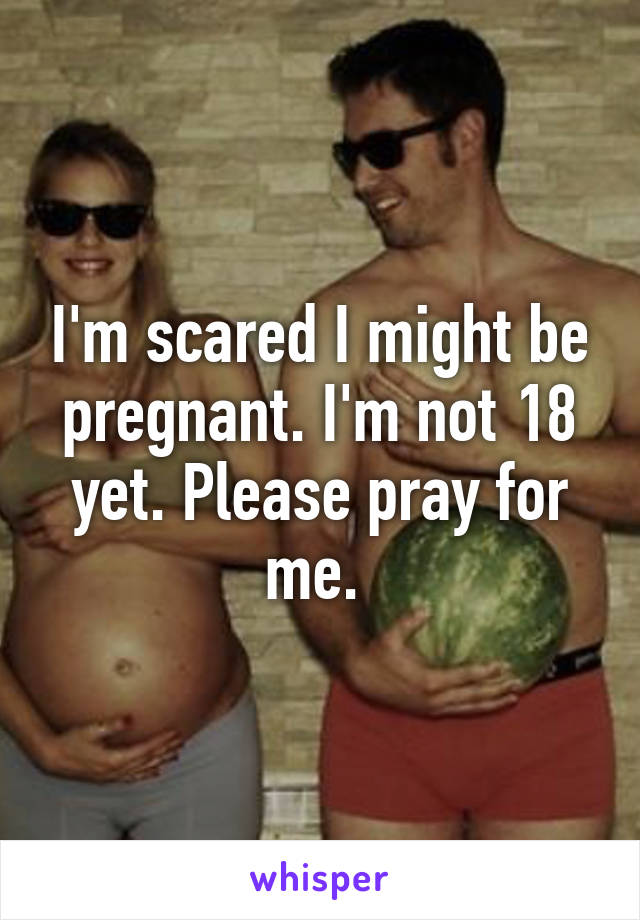 I'm scared I might be pregnant. I'm not 18 yet. Please pray for me. 