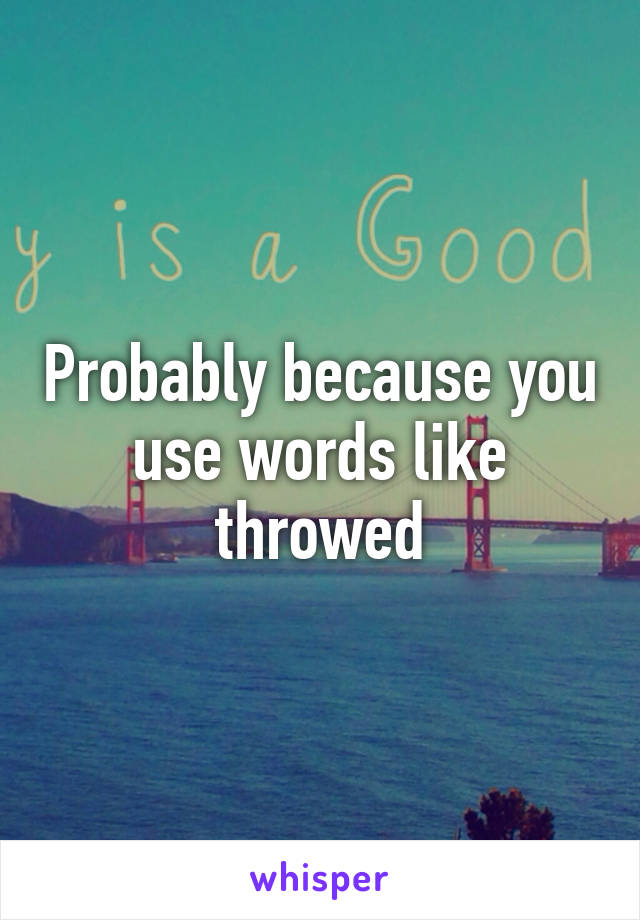 Probably because you use words like throwed