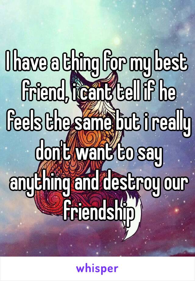 I have a thing for my best friend, i cant tell if he feels the same but i really don't want to say anything and destroy our friendship