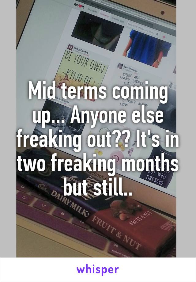 Mid terms coming up... Anyone else freaking out?? It's in two freaking months but still..