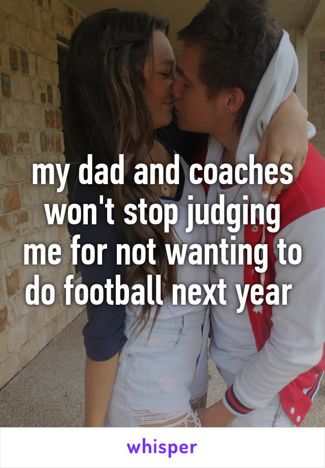 my dad and coaches won't stop judging me for not wanting to do football next year 