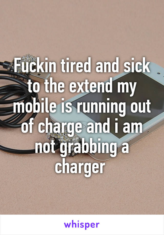 Fuckin tired and sick to the extend my mobile is running out of charge and i am not grabbing a charger 